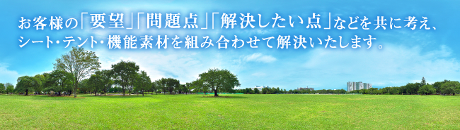 「ご要望」「問題点」「解決したい点」などを共に考え、シート・テント・機能素材を組み合わせて解決いたします。