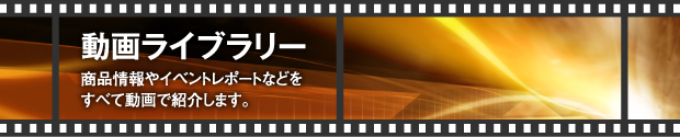 動画ライブラリー 商品情報やイベントレポートなどをすべて動画で紹介します。