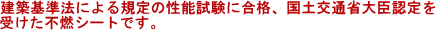 建築基準法による規定の性能試験に合格、国土交通省大臣認定を受けた不燃シートです。