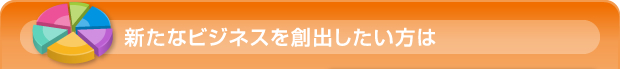 新たなビジネスを創出したい方は