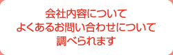 会社内容についてよくあるお問い合わせについて調べられます