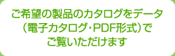 ご希望の製品のカタログをデータ（電子カタログ・PDF形式）でご覧いただけます